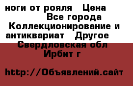 ноги от рояля › Цена ­ 19 000 - Все города Коллекционирование и антиквариат » Другое   . Свердловская обл.,Ирбит г.